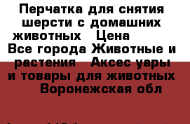 Перчатка для снятия шерсти с домашних животных › Цена ­ 100 - Все города Животные и растения » Аксесcуары и товары для животных   . Воронежская обл.